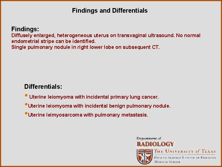 Findings and Differentials Findings: Diffusely enlarged, heterogeneous uterus on transvaginal ultrasound. No normal endometrial