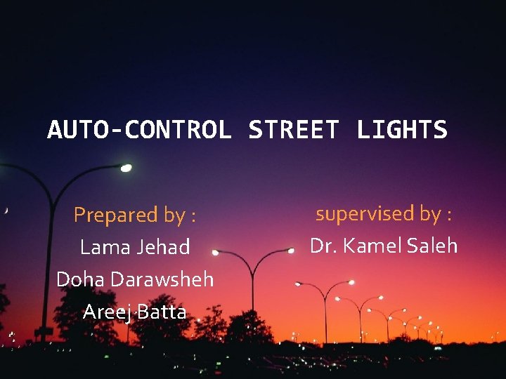 AUTO-CONTROL STREET LIGHTS Prepared by : Lama Jehad Doha Darawsheh Areej Batta supervised by