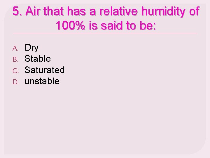 5. Air that has a relative humidity of 100% is said to be: A.