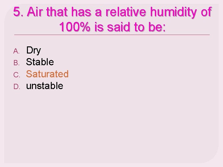 5. Air that has a relative humidity of 100% is said to be: A.