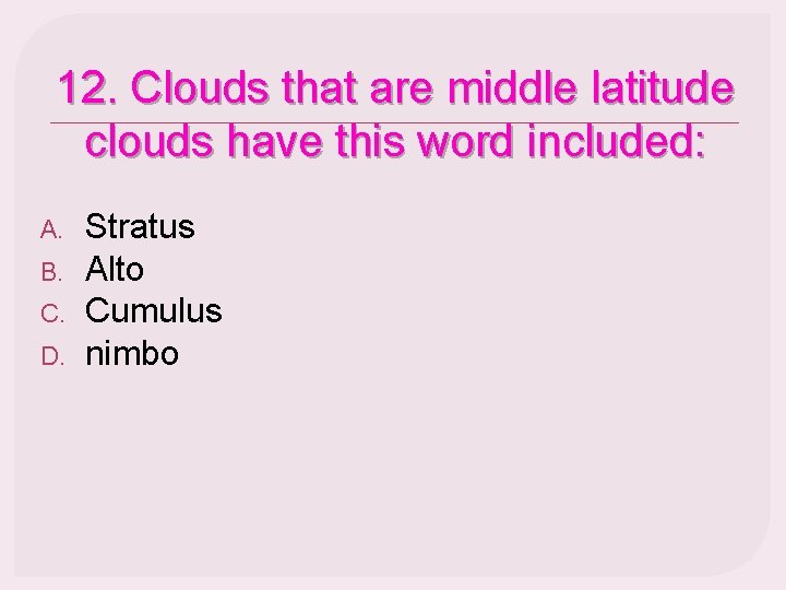 12. Clouds that are middle latitude clouds have this word included: A. B. C.