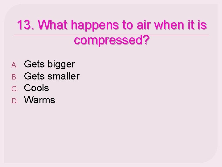 13. What happens to air when it is compressed? A. B. C. D. Gets