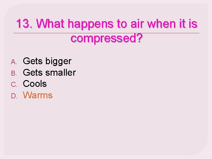 13. What happens to air when it is compressed? A. B. C. D. Gets