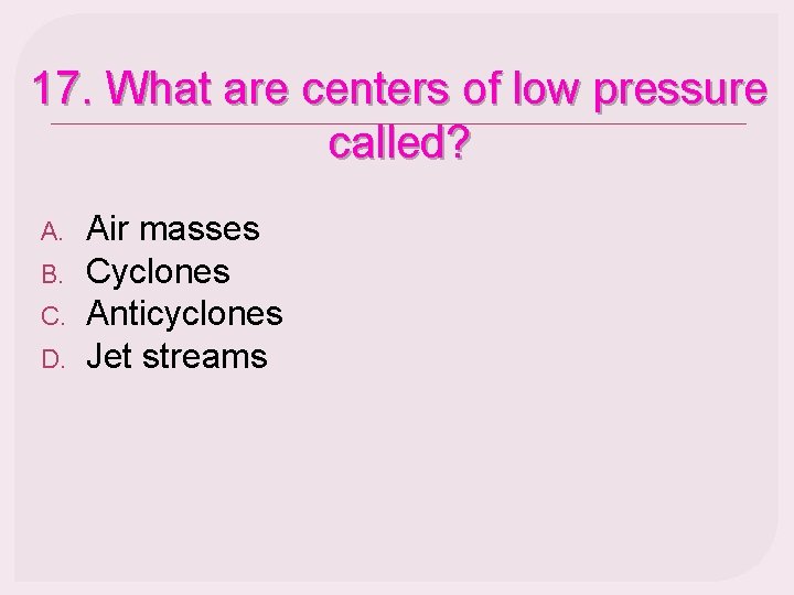 17. What are centers of low pressure called? A. B. C. D. Air masses