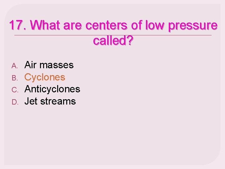 17. What are centers of low pressure called? A. B. C. D. Air masses