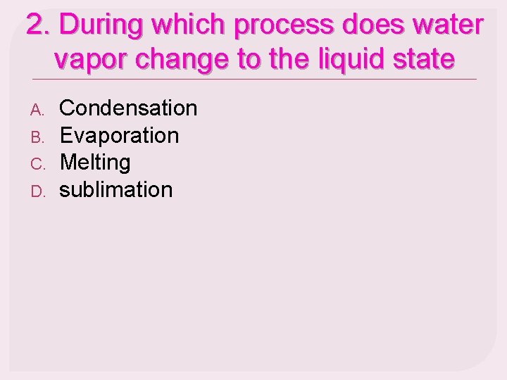 2. During which process does water vapor change to the liquid state A. B.