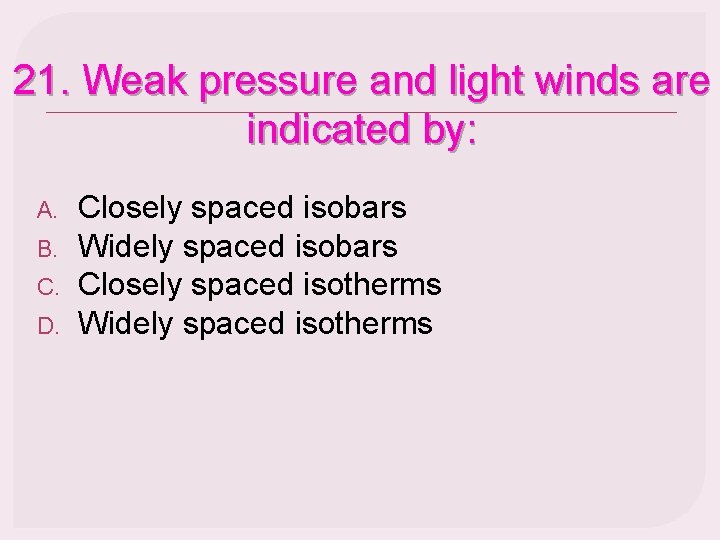 21. Weak pressure and light winds are indicated by: A. B. C. D. Closely