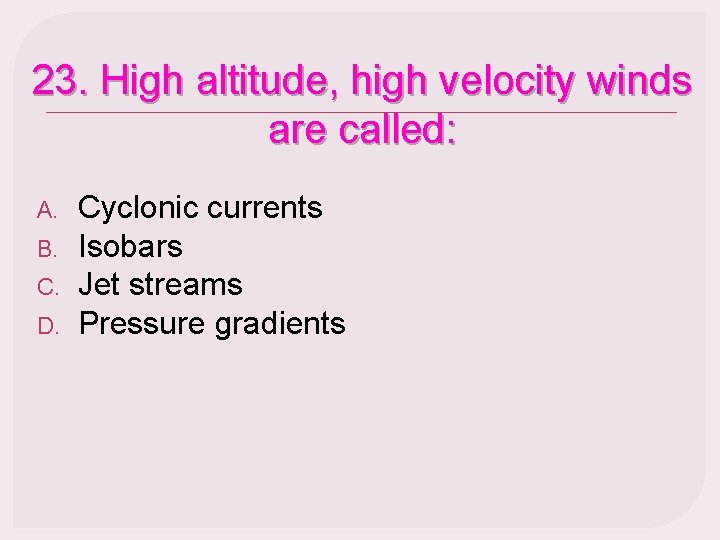 23. High altitude, high velocity winds are called: A. B. C. D. Cyclonic currents