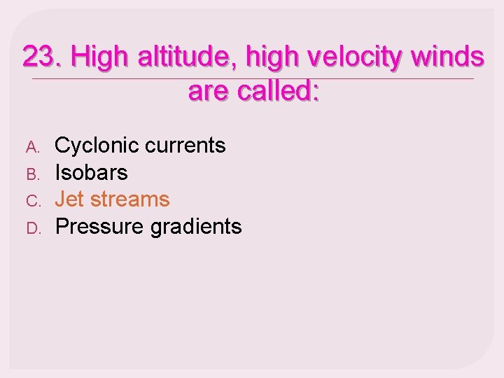 23. High altitude, high velocity winds are called: A. B. C. D. Cyclonic currents