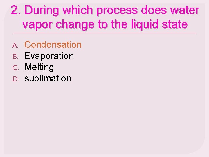 2. During which process does water vapor change to the liquid state A. B.