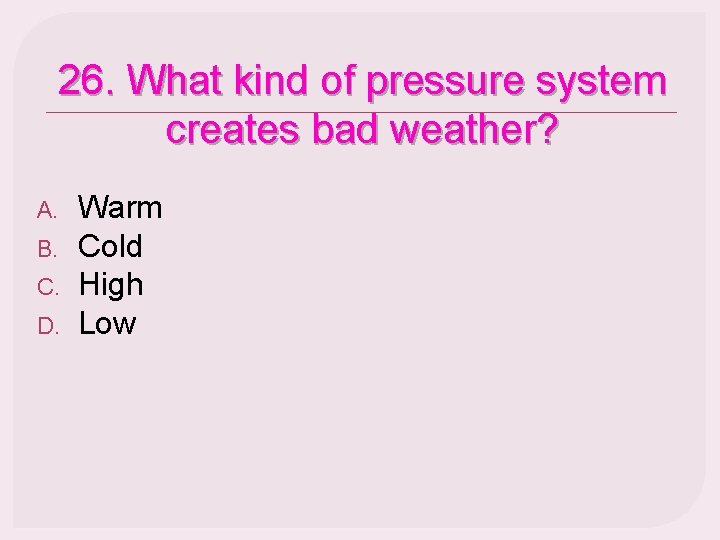 26. What kind of pressure system creates bad weather? A. B. C. D. Warm