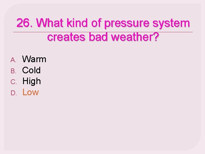 26. What kind of pressure system creates bad weather? A. B. C. D. Warm