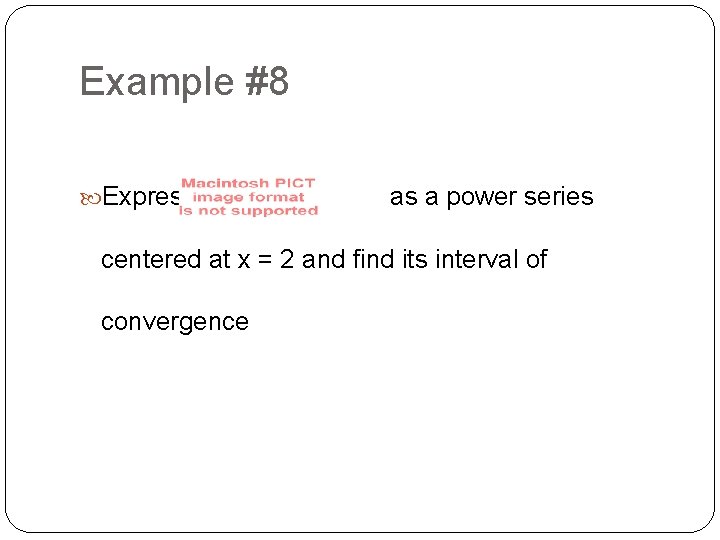 Example #8 Express as a power series centered at x = 2 and find