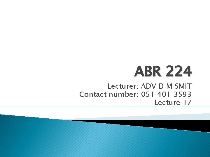 ABR 224 Lecturer: ADV D M SMIT Contact number: 051 401 3593 Lecture 17