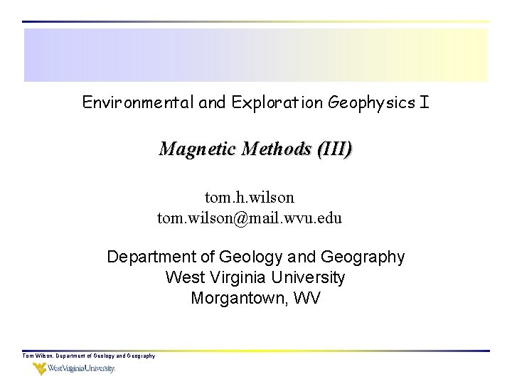 Environmental and Exploration Geophysics I Magnetic Methods (III) tom. h. wilson tom. wilson@mail. wvu.