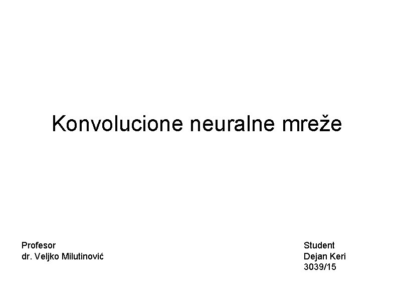 Konvolucione neuralne mreže Profesor dr. Veljko Milutinović Student Dejan Keri 3039/15 Konvolucione neuralne mreže Profesor dr. Veljko Milutinović Student Dejan Keri 3039/15