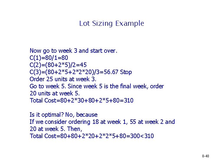 Lot Sizing Example Now go to week 3 and start over. C(1)=80/1=80 C(2)=(80+2*5)/2=45 C(3)=(80+2*5+2*2*20)/3=56. Lot Sizing Example Now go to week 3 and start over. C(1)=80/1=80 C(2)=(80+2*5)/2=45 C(3)=(80+2*5+2*2*20)/3=56.