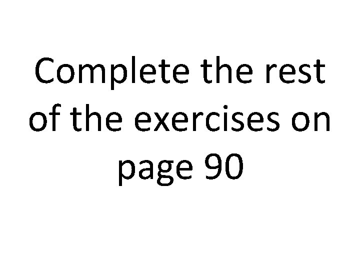 Complete the rest of the exercises on page 90 Complete the rest of the exercises on page 90