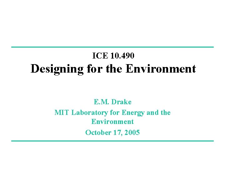 ICE 10. 490 Designing for the Environment E. M. Drake MIT Laboratory for Energy