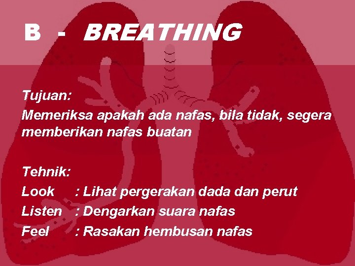 B - BREATHING Tujuan: Memeriksa apakah ada nafas, bila tidak, segera memberikan nafas buatan