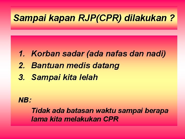Sampai kapan RJP(CPR) dilakukan ? 1. Korban sadar (ada nafas dan nadi) 2. Bantuan