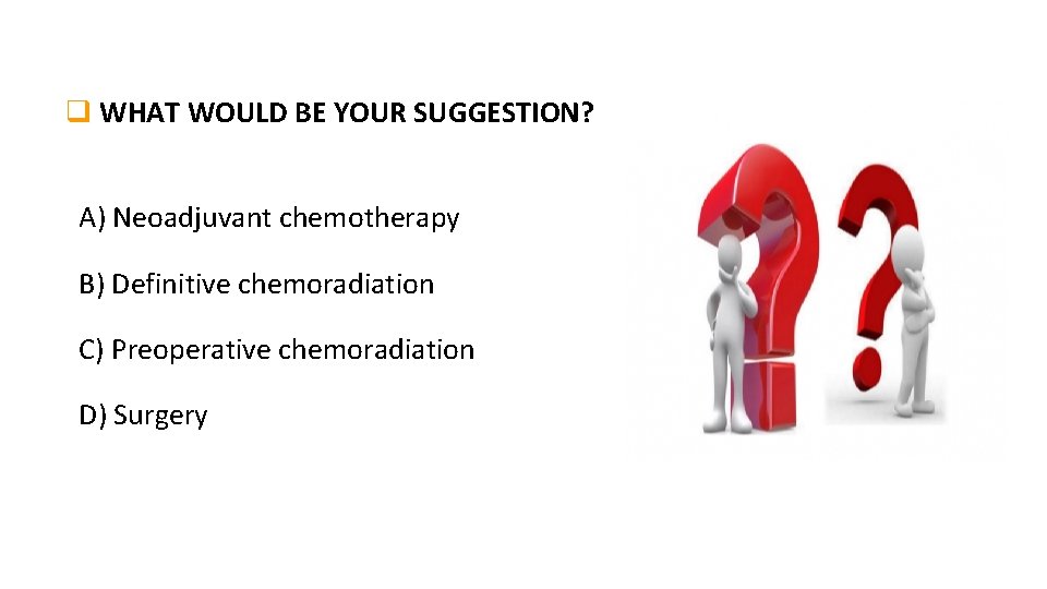 q WHAT WOULD BE YOUR SUGGESTION? A) Neoadjuvant chemotherapy B) Definitive chemoradiation C) Preoperative