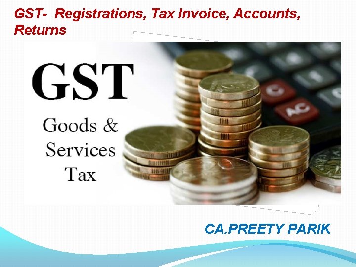 GST- Registrations, Tax Invoice, Accounts, Returns CA. PREETY PARIK 