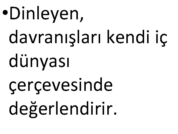  • Dinleyen, davranışları kendi iç dünyası çerçevesinde değerlendirir. 