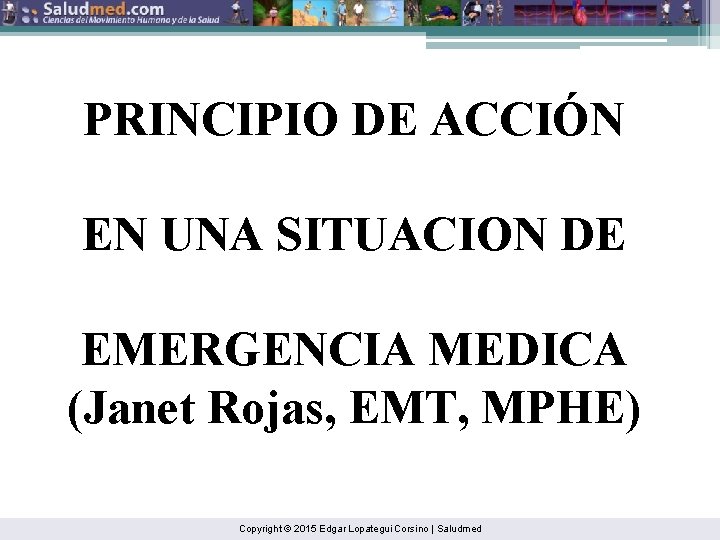 PRINCIPIO DE ACCIÓN EN UNA SITUACION DE EMERGENCIA MEDICA (Janet Rojas, EMT, MPHE) Copyright