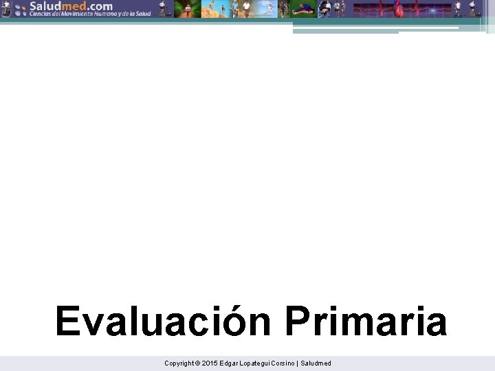 Evaluación Primaria Copyright © 2015 Edgar Lopategui Corsino | Saludmed 