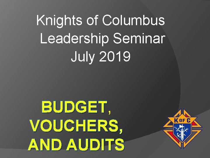 Knights of Columbus Leadership Seminar July 2019 BUDGET, BUDGET VOUCHERS, AND AUDITS 