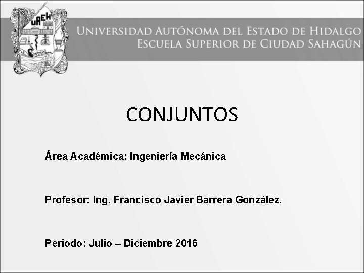 CONJUNTOS Área Académica: Ingeniería Mecánica Profesor: Ing. Francisco Javier Barrera González. Periodo: Julio –