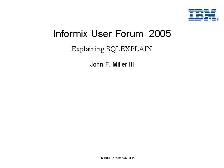 ® Informix User Forum 2005 Explaining SQLEXPLAIN John F. Miller III © IBM Corporation ® Informix User Forum 2005 Explaining SQLEXPLAIN John F. Miller III © IBM Corporation