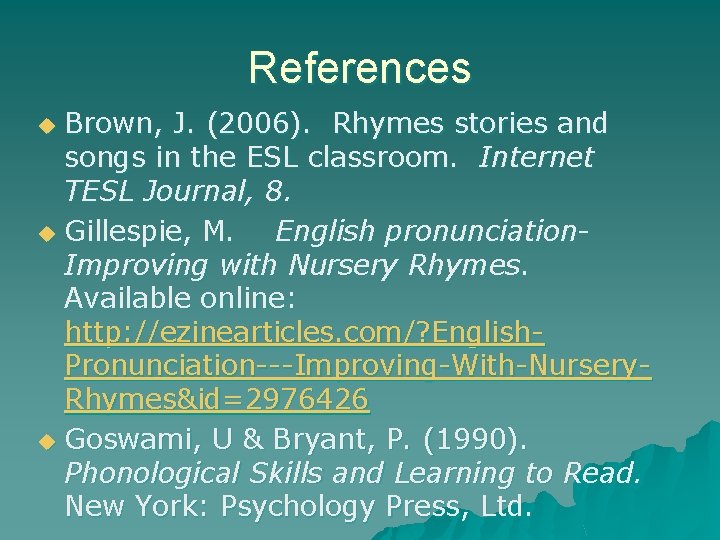 References Brown, J. (2006). Rhymes stories and songs in the ESL classroom. Internet TESL References Brown, J. (2006). Rhymes stories and songs in the ESL classroom. Internet TESL