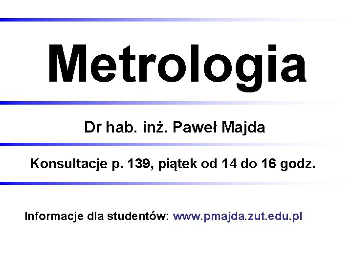 Metrologia Dr hab. inż. Paweł Majda Konsultacje p. 139, piątek od 14 do 16