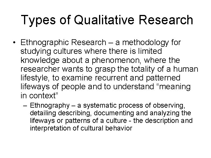 Types of Qualitative Research • Ethnographic Research – a methodology for studying cultures where