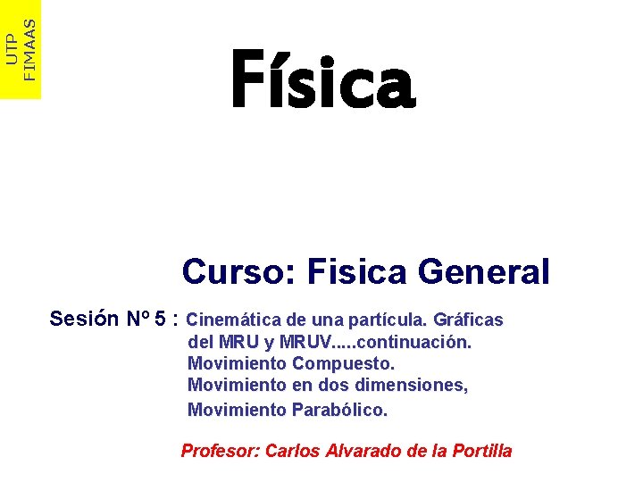 UTP FIMAAS Física Curso: Fisica General Sesión Nº 5 : Cinemática de una partícula. UTP FIMAAS Física Curso: Fisica General Sesión Nº 5 : Cinemática de una partícula.