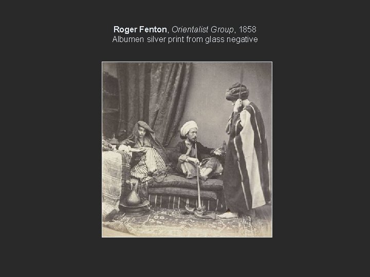 Roger Fenton, Orientalist Group, 1858 Albumen silver print from glass negative 