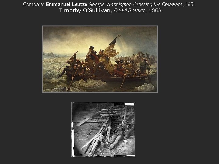 Compare: Emmanuel Leutze George Washington Crossing the Delaware, 1851 Timothy O’Sullivan, Dead Soldier, 1863