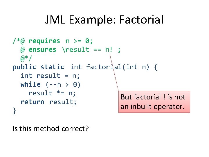 JML Example: Factorial /*@ requires n >= 0; @ ensures result == n! ;