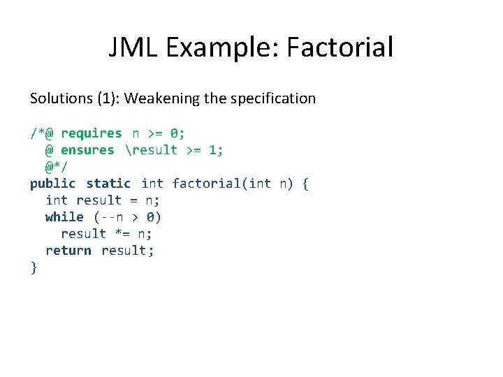 JML Example: Factorial Solutions (1): Weakening the specification /*@ requires n >= 0; @