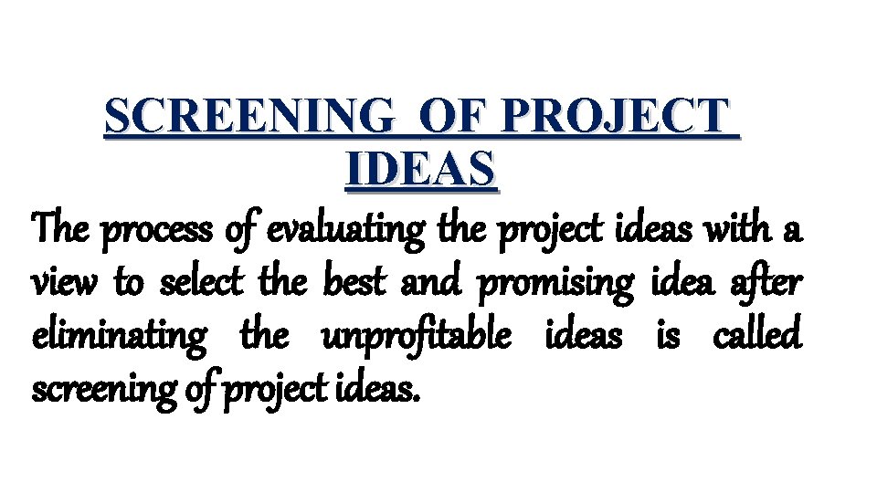 SCREENING OF PROJECT IDEAS The process of evaluating the project ideas with a view