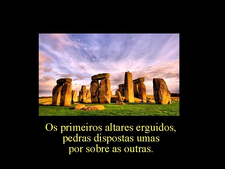 Os primeiros altares erguidos, pedras dispostas umas por sobre as outras. 