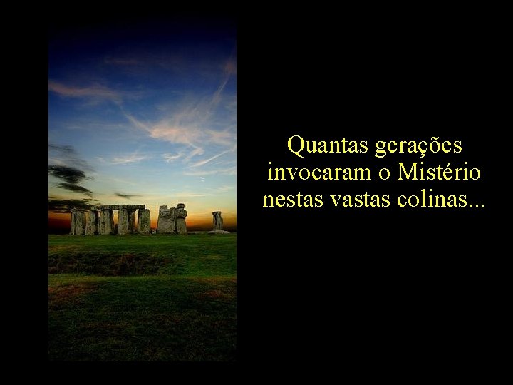 Quantas gerações invocaram o Mistério nestas vastas colinas. . . 