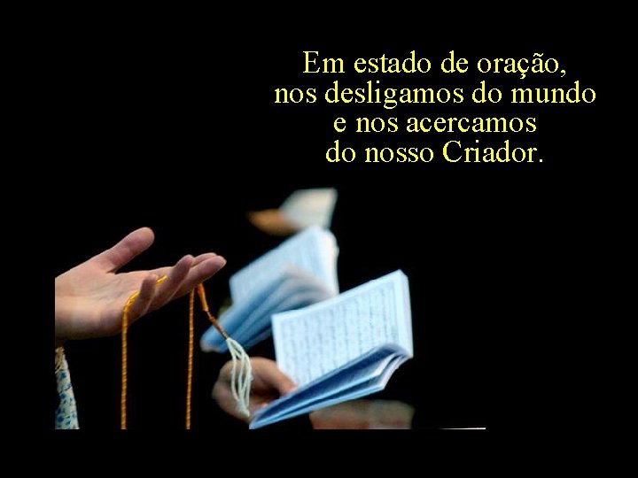 Em estado de oração, nos desligamos do mundo e nos acercamos do nosso Criador.