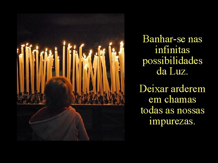 Banhar-se nas infinitas possibilidades da Luz. Deixar arderem em chamas todas as nossas impurezas.