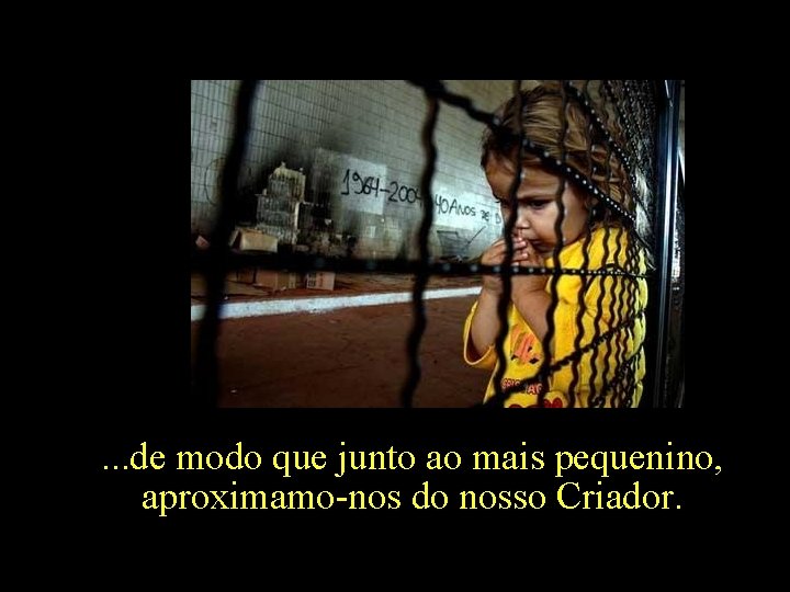 . . . de modo que junto ao mais pequenino, aproximamo-nos do nosso Criador.