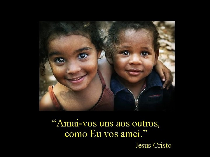 “Amai-vos uns aos outros, como Eu vos amei. ” Jesus Cristo 