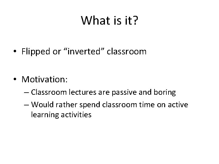 What is it? • Flipped or “inverted” classroom • Motivation: – Classroom lectures are