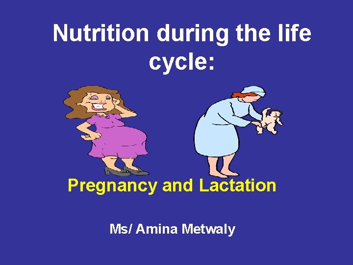 Nutrition during the life cycle: Pregnancy and Lactation Ms/ Amina Metwaly 